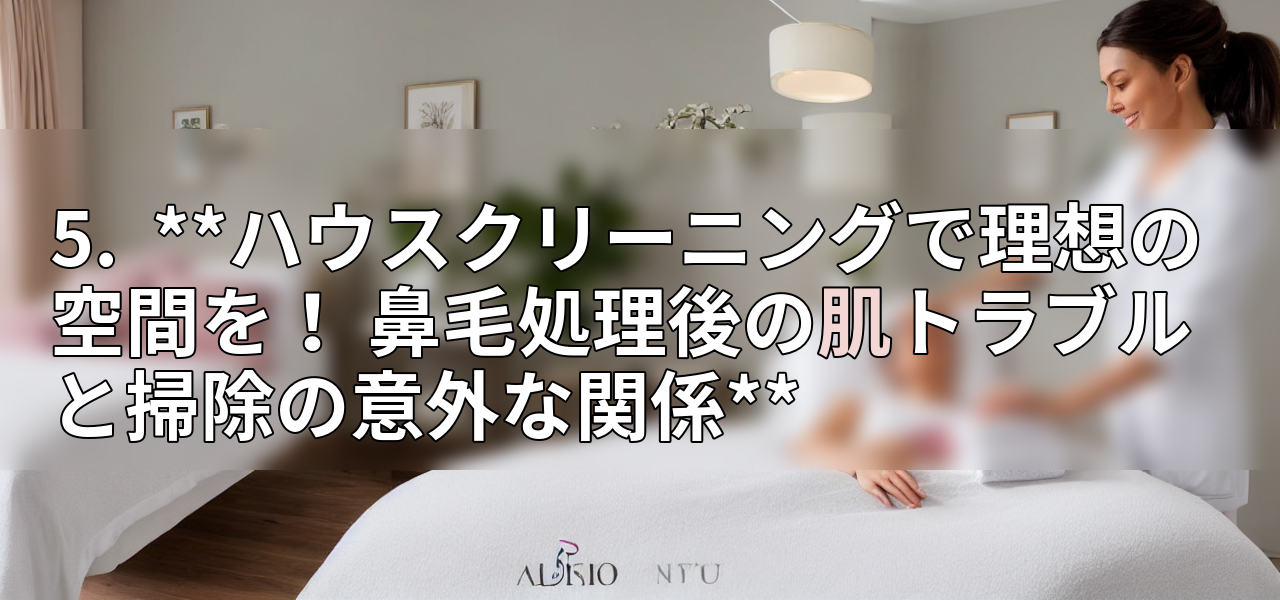 5.  **ハウスクリーニングで理想の空間を！ 鼻毛処理後の肌トラブルと掃除の意外な関係**の画像