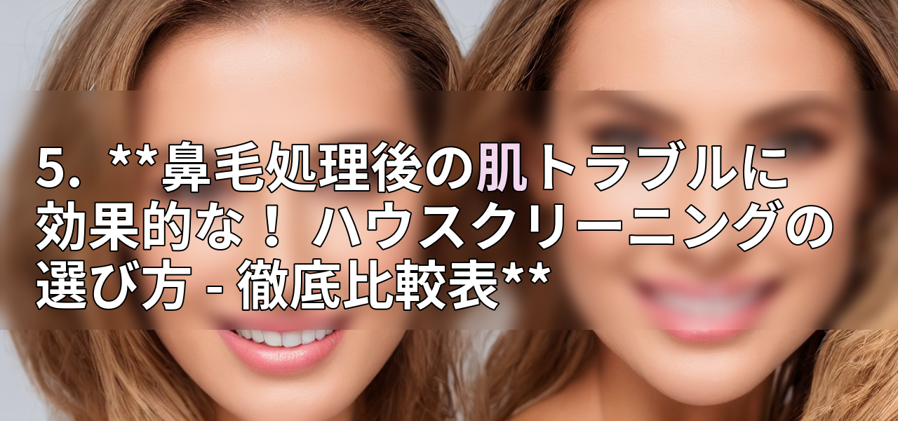 5. **鼻毛処理後の肌トラブルに効果的な! ハウスクリーニングの選び方 - 徹底比較表**の画像