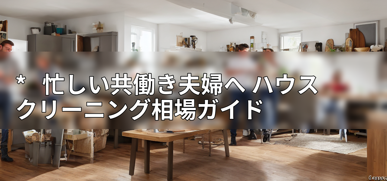 * 忙しい共働き夫婦へ ハウスクリーニング相場ガイドの画像
