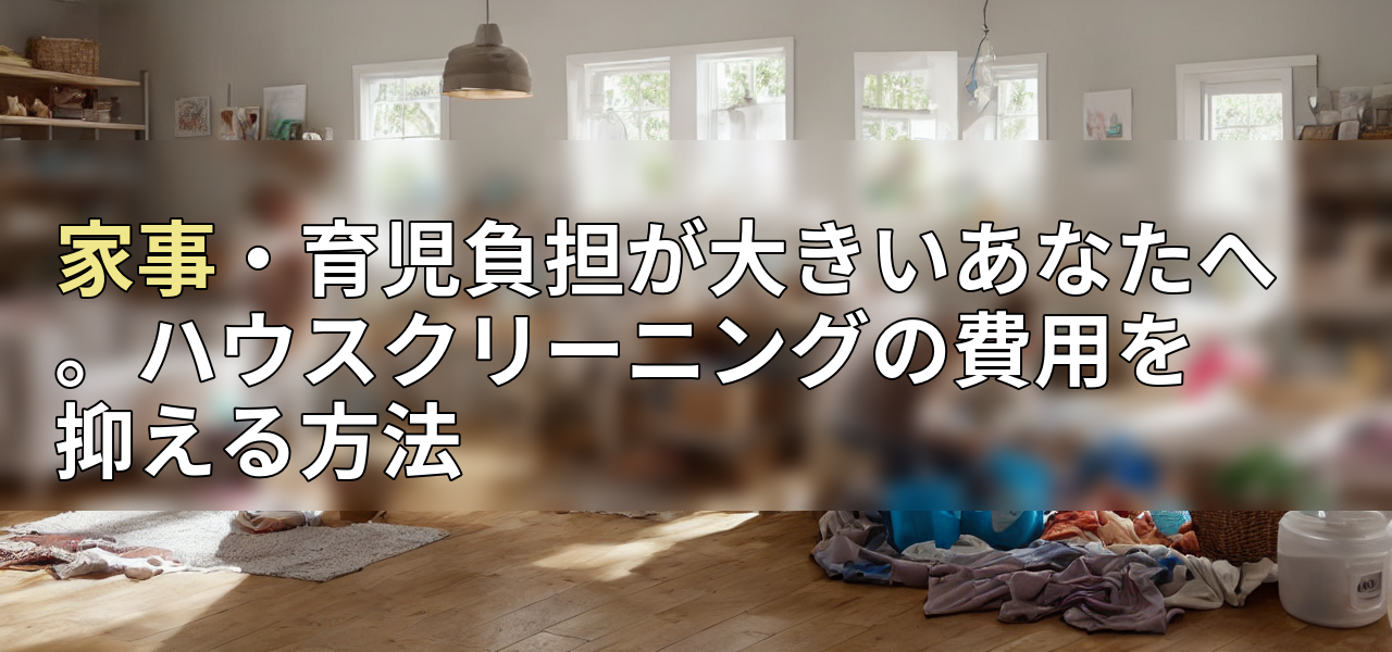 家事・育児負担が大きいあなたへ。ハウスクリーニングの費用を抑える方法の画像