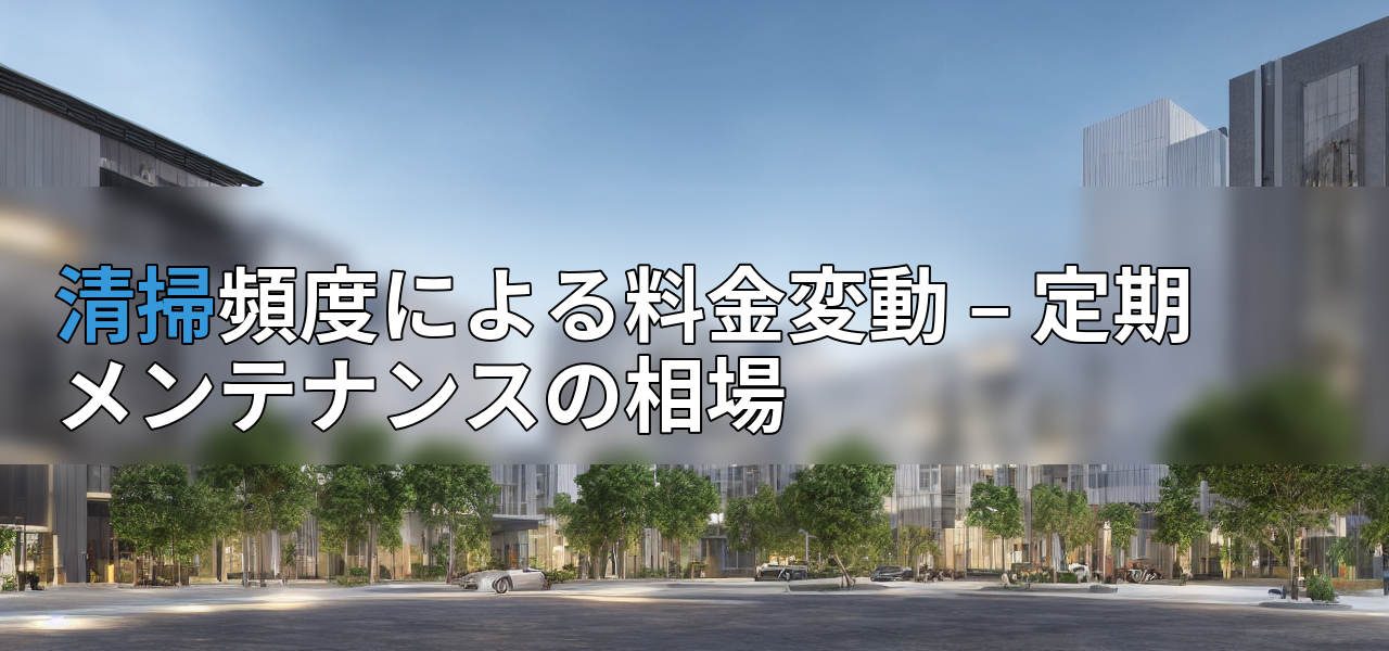 清掃頻度による料金変動 – 定期メンテナンスの相場の画像