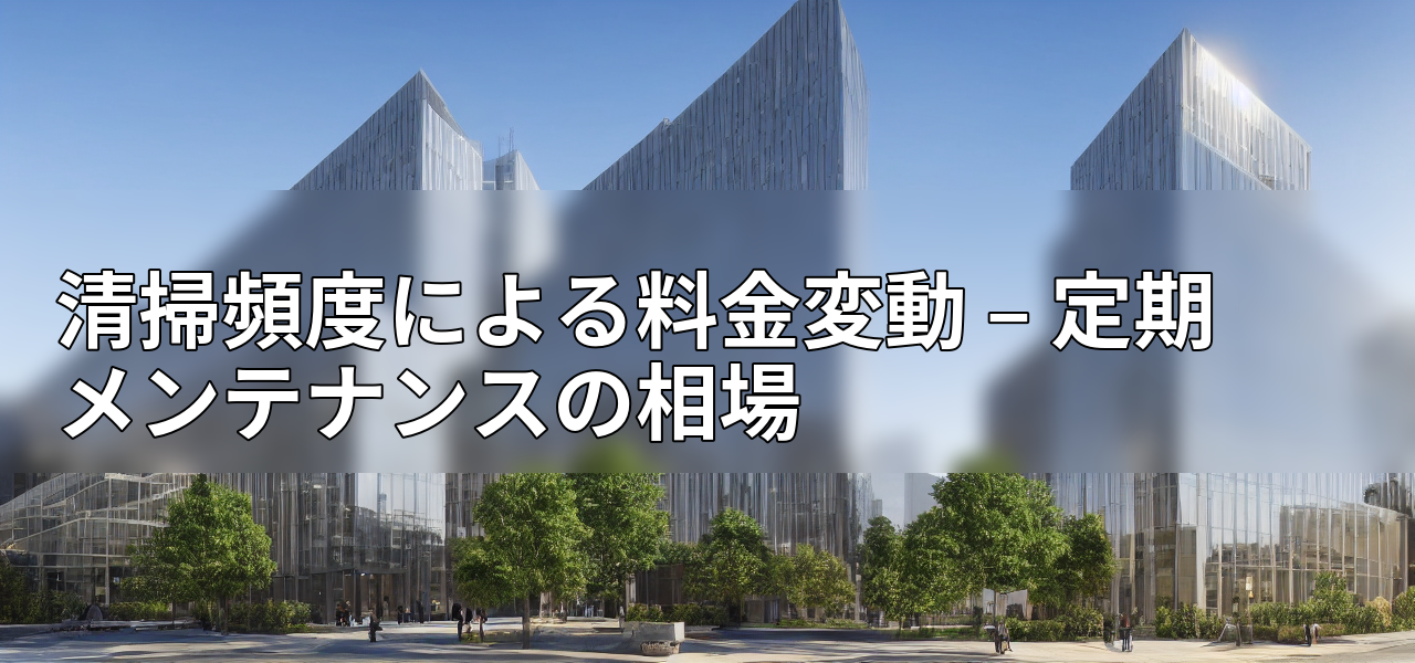 清掃頻度による料金変動 – 定期メンテナンスの相場の画像